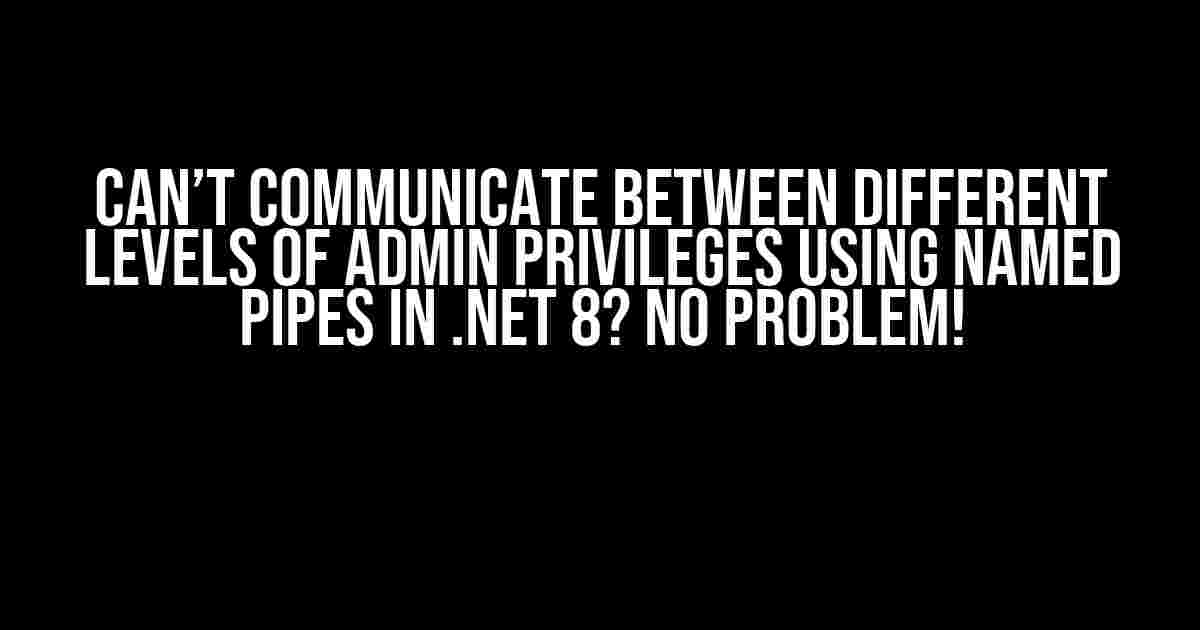 Can’t Communicate Between Different Levels of Admin Privileges Using Named Pipes in .NET 8? No Problem!