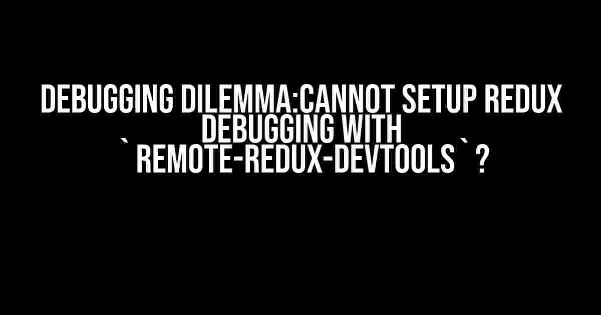 Debugging Dilemma:Cannot setup Redux debugging with `remote-redux-devtools`?