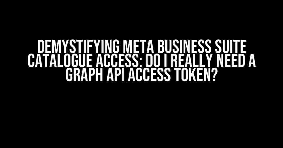 Demystifying Meta Business Suite Catalogue Access: Do I Really Need a Graph API Access Token?