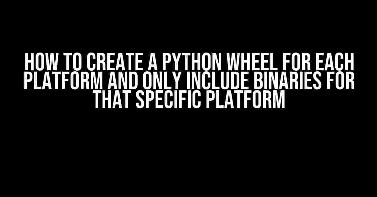 How to Create a Python Wheel for Each Platform and Only Include Binaries for that Specific Platform