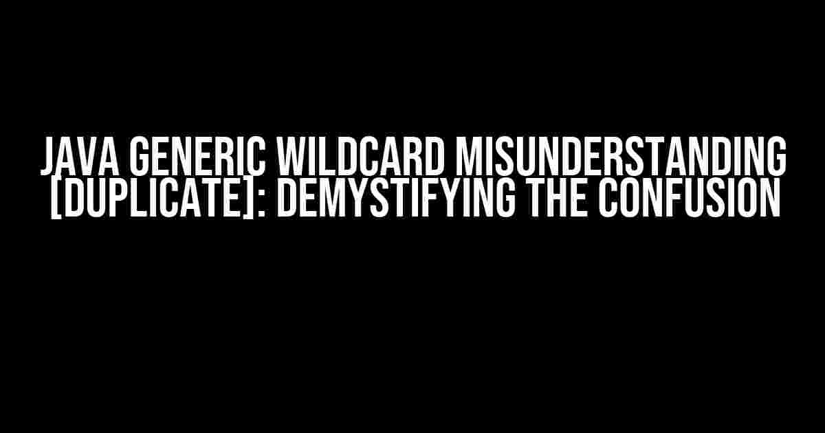 Java Generic Wildcard Misunderstanding [Duplicate]: Demystifying the Confusion