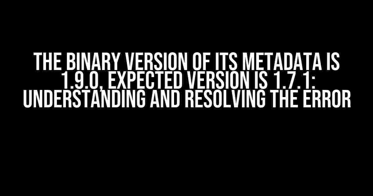 The Binary Version of its Metadata is 1.9.0, Expected Version is 1.7.1: Understanding and Resolving the Error