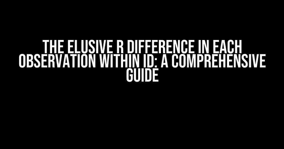 The Elusive R Difference in Each Observation Within ID: A Comprehensive Guide