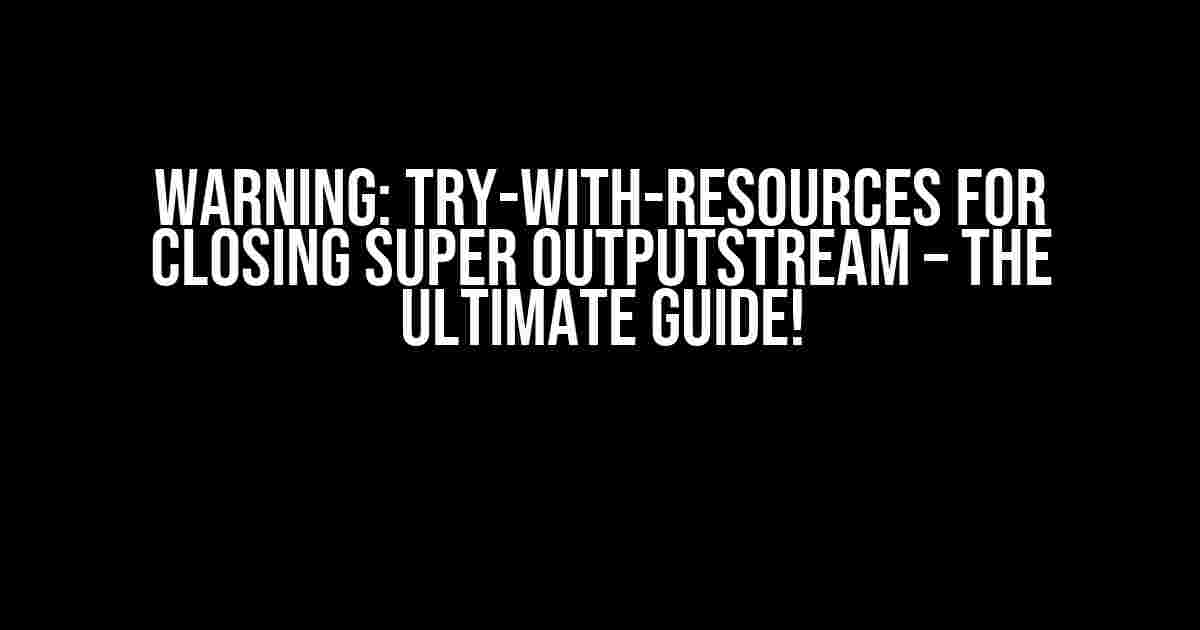 Warning: Try-with-Resources for Closing Super OutputStream – The Ultimate Guide!