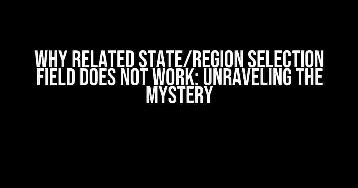 Why Related State/Region Selection Field Does Not Work: Unraveling the Mystery